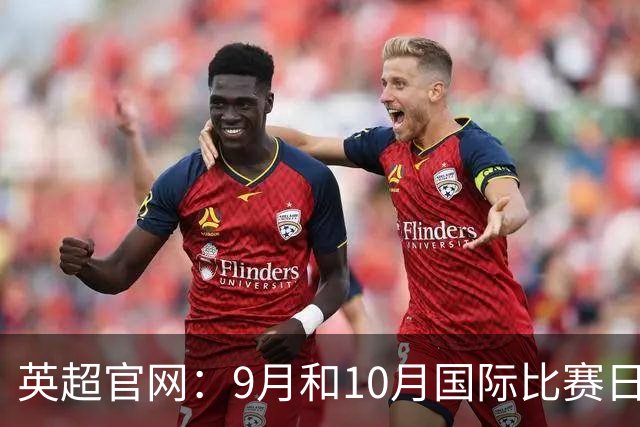 英超官网：9月和10月国际比赛日合并，减少对俱乐部的干扰